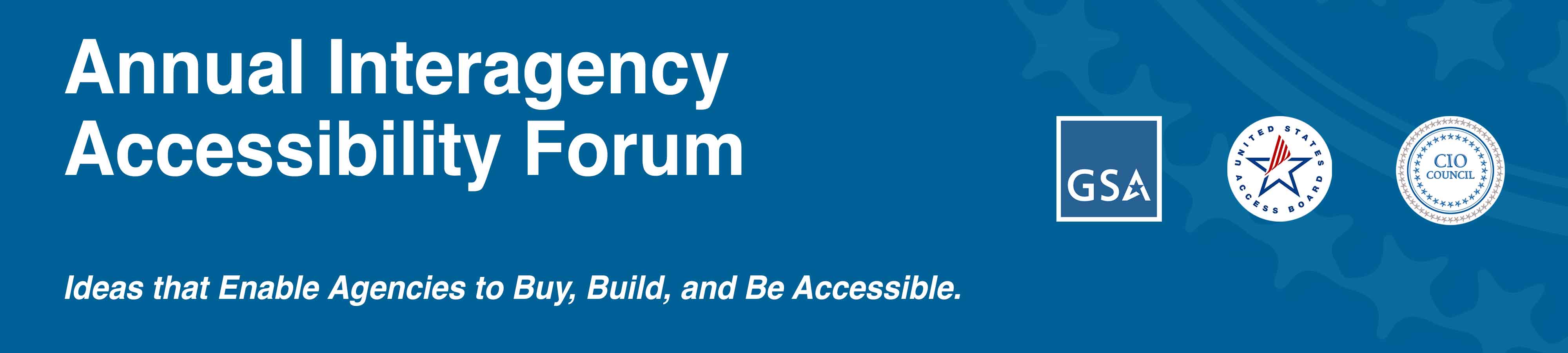 Annual Interagency Accessibility Forum. Ideas that Enable Agencies to Buy, Build, and Be Accessible. Logo and Seals for GSA, U.S. Access Board, and the CIO Council.